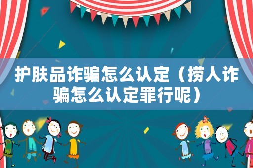 護膚品詐騙怎么認定（撈人詐騙怎么認定罪行呢）
