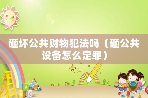 砸壞公共財物犯法嗎（砸公共設備怎么定罪）