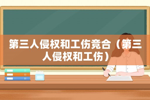 第三人侵權和工傷競合（第三人侵權和工傷）