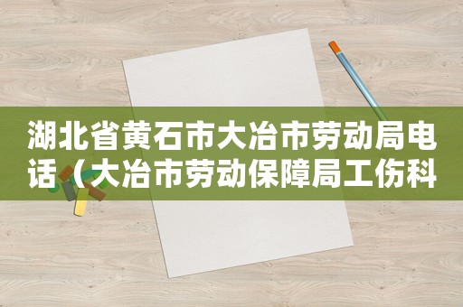 湖北省黃石市大冶市勞動局電話（大冶市勞動保障局工傷科電話）