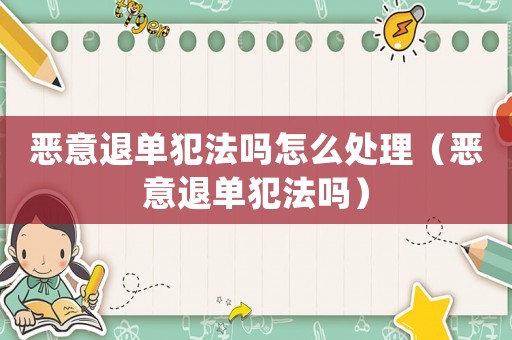 惡意退單犯法嗎怎么處理（惡意退單犯法嗎）