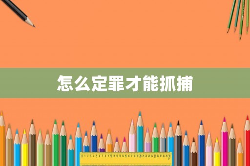 怎么定罪才能抓捕