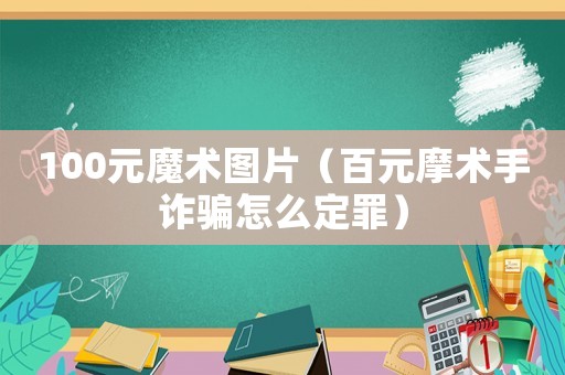 100元魔術圖片（百元摩術手詐騙怎么定罪）