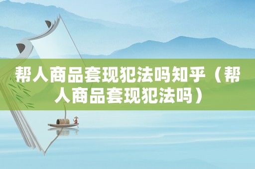 幫人商品套現(xiàn)犯法嗎知乎（幫人商品套現(xiàn)犯法嗎）