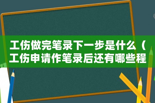 工傷做完筆錄下一步是什么（工傷申請(qǐng)作筆錄后還有哪些程序）