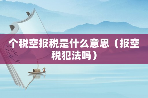 個稅空報稅是什么意思（報空稅犯法嗎）