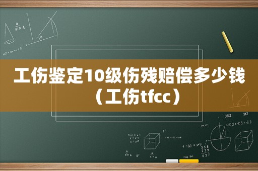 工傷鑒定10級傷殘賠償多少錢（工傷tfcc）