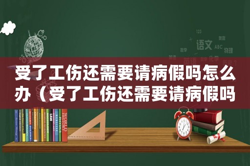 受了工傷還需要請(qǐng)病假嗎怎么辦（受了工傷還需要請(qǐng)病假嗎）