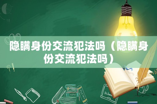 隱瞞身份交流犯法嗎（隱瞞身份交流犯法嗎）