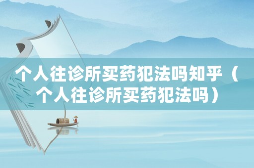 個人往診所買藥犯法嗎知乎（個人往診所買藥犯法嗎）