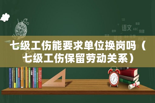 七級(jí)工傷能要求單位換崗嗎（七級(jí)工傷保留勞動(dòng)關(guān)系）