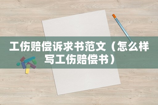 工傷賠償訴求書范文（怎么樣寫工傷賠償書）