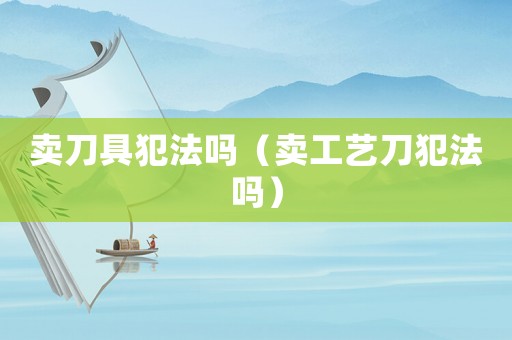 賣刀具犯法嗎（賣工藝刀犯法嗎）