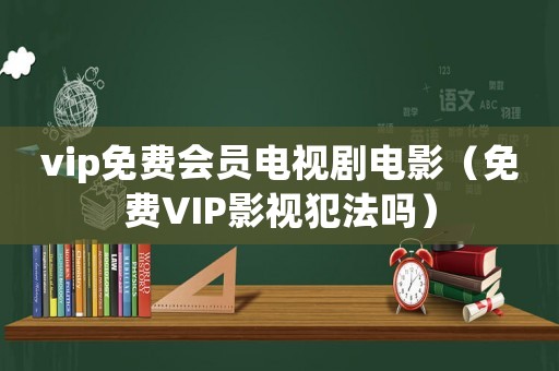 vip免費會員電視劇電影（免費VIP影視犯法嗎）