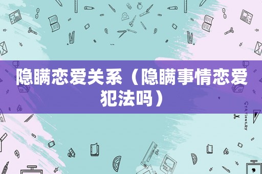 隱瞞戀愛關系（隱瞞事情戀愛犯法嗎）