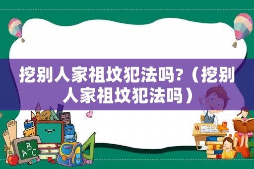 挖別人家祖墳犯法嗎?（挖別人家祖墳犯法嗎）