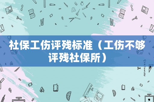 社保工傷評殘標準（工傷不夠評殘社保所）
