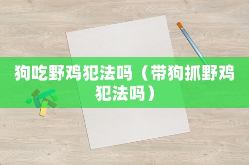 狗吃野雞犯法嗎（帶狗抓野雞犯法嗎）