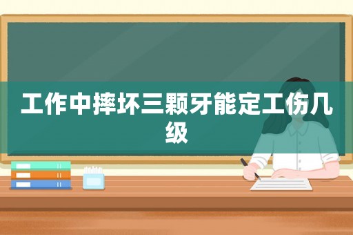 工作中摔壞三顆牙能定工傷幾級