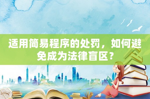 適用簡易程序的處罰，如何避免成為法律盲區？