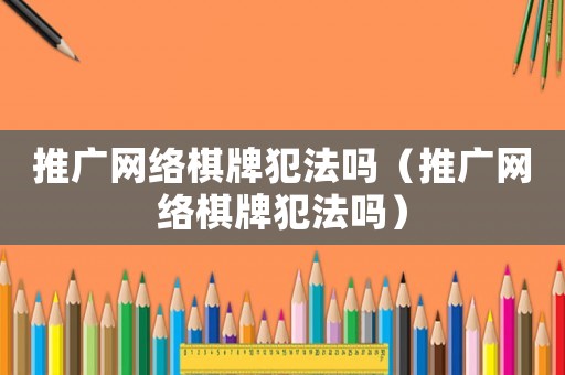 推廣網(wǎng)絡(luò)棋牌犯法嗎（推廣網(wǎng)絡(luò)棋牌犯法嗎）