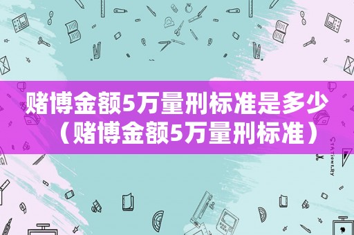 賭博金額5萬量刑標(biāo)準(zhǔn)是多少（賭博金額5萬量刑標(biāo)準(zhǔn)）