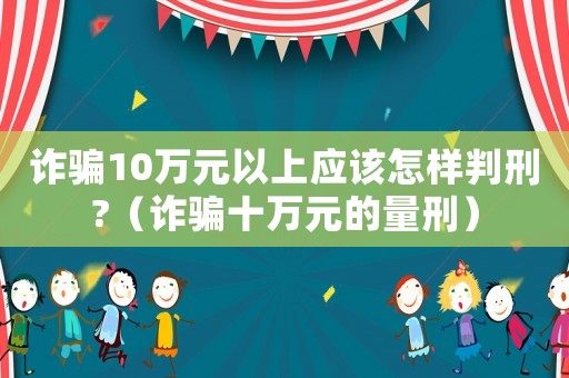 詐騙10萬元以上應該怎樣判刑?（詐騙十萬元的量刑）