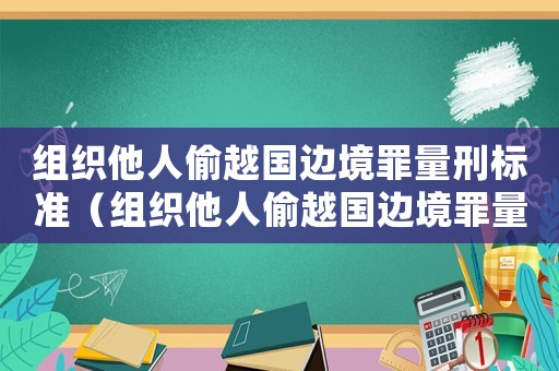 組織他人偷越國邊境罪量刑標準（組織他人偷越國邊境罪量刑）