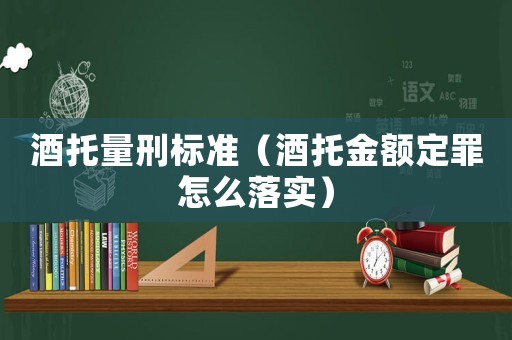 酒托量刑標準（酒托金額定罪怎么落實）