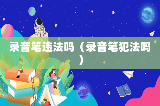錄音筆違法嗎（錄音筆犯法嗎）