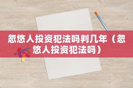 忽悠人投資犯法嗎判幾年（忽悠人投資犯法嗎）