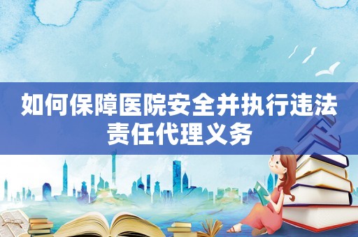 如何保障醫院安全并執行違法責任代理義務