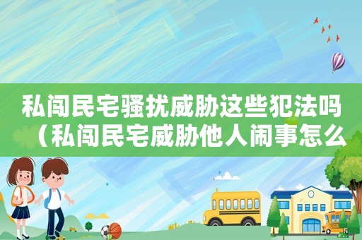 私闖民宅騷擾威脅這些犯法嗎（私闖民宅威脅他人鬧事怎么定罪）