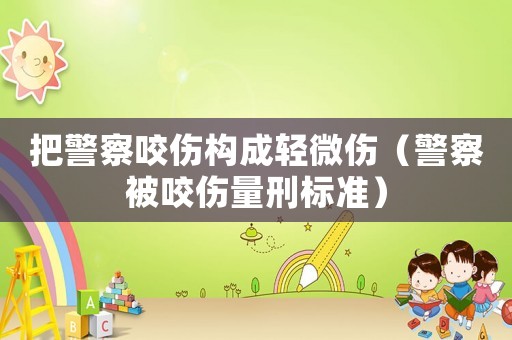 把警察咬傷構成輕微傷（警察被咬傷量刑標準）