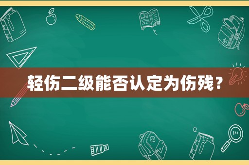 輕傷二級能否認定為傷殘？