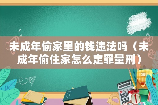 未成年偷家里的錢違法嗎（未成年偷住家怎么定罪量刑）