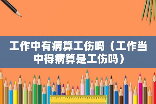 工作中有病算工傷嗎（工作當中得病算是工傷嗎）
