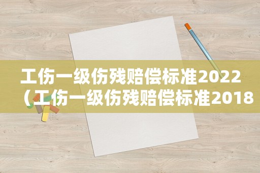 工傷一級傷殘賠償標準2022（工傷一級傷殘賠償標準2018）