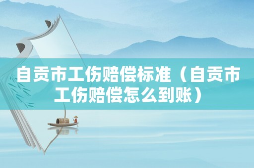 自貢市工傷賠償標準（自貢市工傷賠償怎么到賬）
