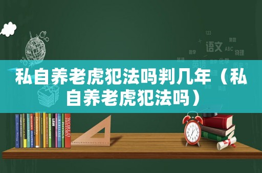 私自養(yǎng)老虎犯法嗎判幾年（私自養(yǎng)老虎犯法嗎）
