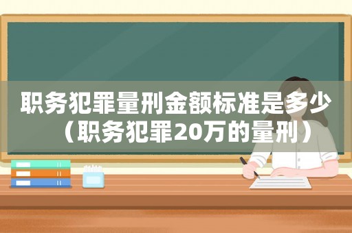 職務犯罪量刑金額標準是多少（職務犯罪20萬的量刑）