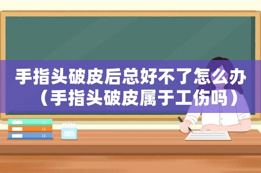 手指頭破皮后總好不了怎么辦（手指頭破皮屬于工傷嗎）