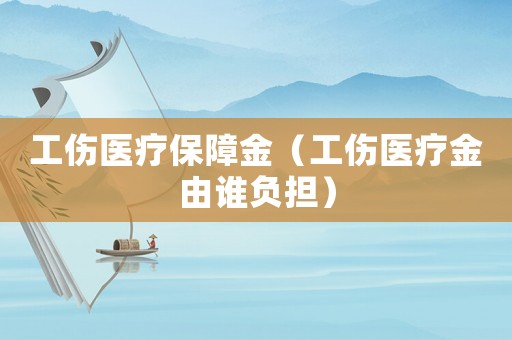 工傷醫療保障金（工傷醫療金由誰負擔）