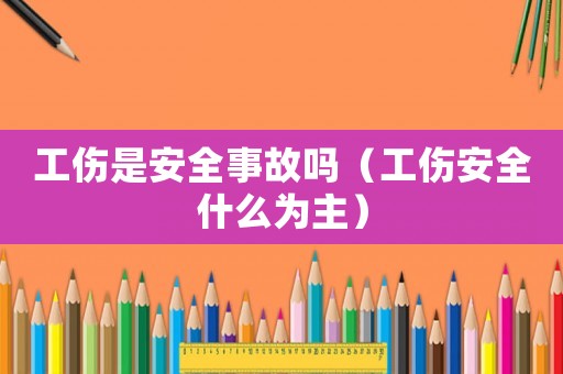 工傷是安全事故嗎（工傷安全什么為主）