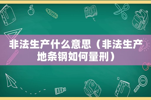 非法生產(chǎn)什么意思（非法生產(chǎn)地條鋼如何量刑）