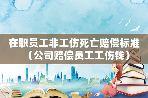 在職員工非工傷死亡賠償標準（公司賠償員工工傷錢）