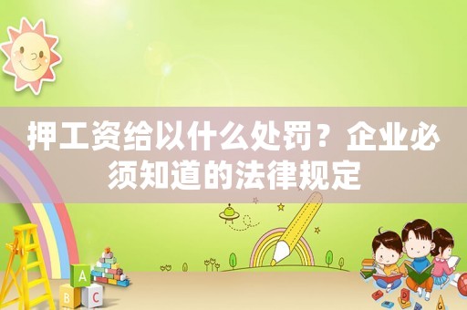 押工資給以什么處罰？企業必須知道的法律規定