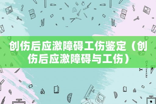 創(chuàng)傷后應(yīng)激障礙工傷鑒定（創(chuàng)傷后應(yīng)激障礙與工傷）