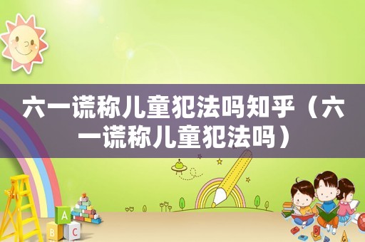 六一謊稱兒童犯法嗎知乎（六一謊稱兒童犯法嗎）