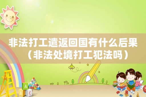 非法打工遣返回國有什么后果（非法處境打工犯法嗎）